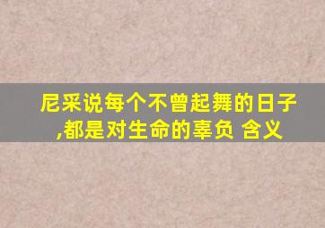 尼采说每个不曾起舞的日子,都是对生命的辜负 含义